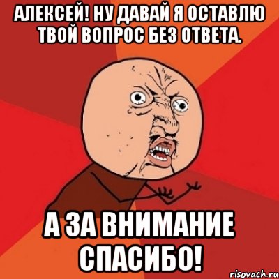 алексей! ну давай я оставлю твой вопрос без ответа. а за внимание спасибо!, Мем Почему