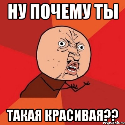 ну почему ты такая красивая??, Мем Почему