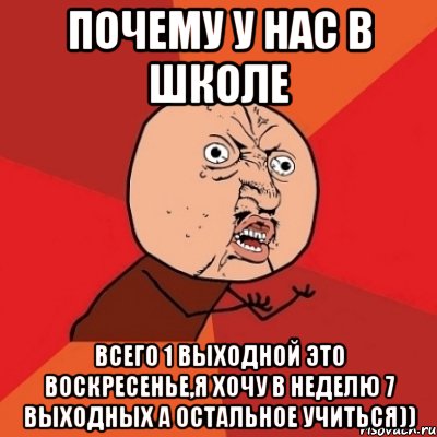 почему у нас в школе всего 1 выходной это воскресенье,я хочу в неделю 7 выходных а остальное учиться)), Мем Почему