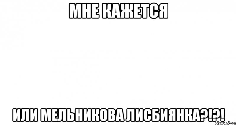 мне кажется или мельникова лисбиянка?!?!