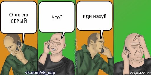 О-ло-ло СЕРЫЙ Что? иди нахуй