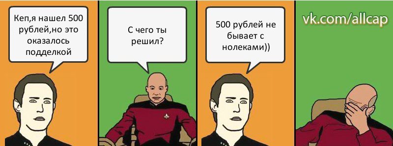 Кеп,я нашел 500 рублей,но это оказалось подделкой С чего ты решил? 500 рублей не бывает с нолеками))