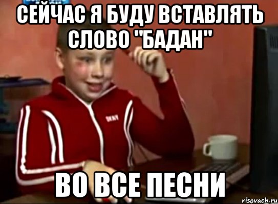 сейчас я буду вставлять слово "бадан" во все песни