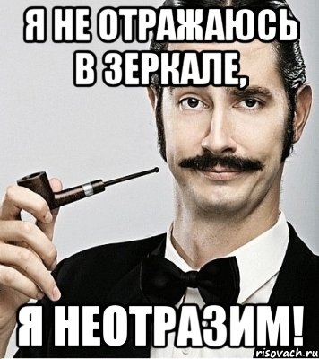 я не отражаюсь в зеркале, я неотразим!