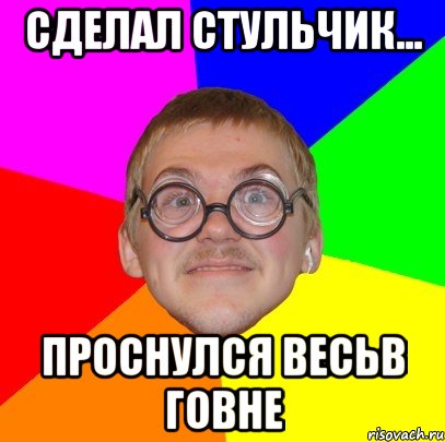 сделал стульчик... проснулся весьв говне, Мем Типичный ботан