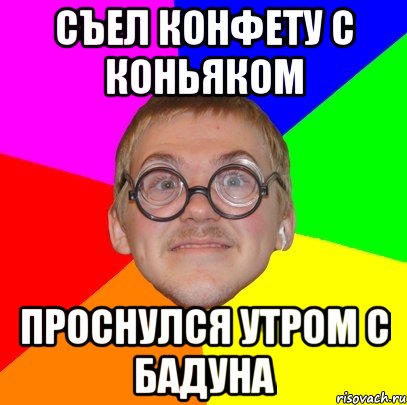 съел конфету с коньяком проснулся утром с бадуна, Мем Типичный ботан