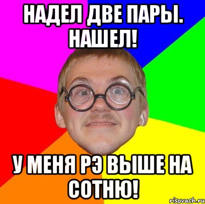 надел две пары. нашел! у меня рэ выше на сотню!, Мем Типичный ботан