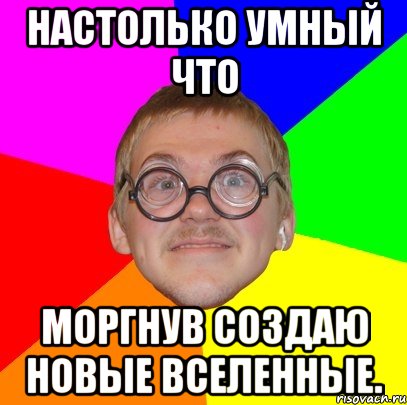 настолько умный что моргнув создаю новые вселенные., Мем Типичный ботан