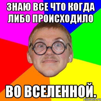 знаю все что когда либо происходило во вселенной., Мем Типичный ботан