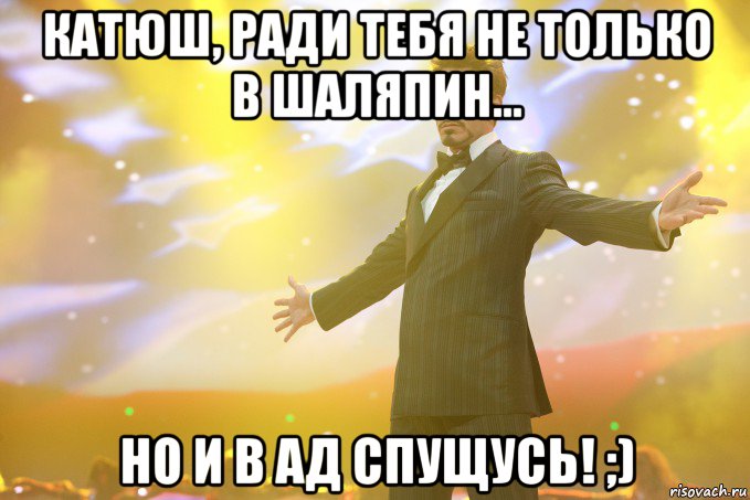 катюш, ради тебя не только в шаляпин... но и в ад спущусь! ;), Мем Тони Старк (Роберт Дауни младший)