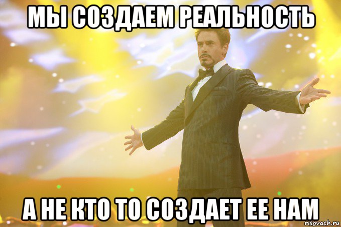 мы создаем реальность а не кто то создает ее нам, Мем Тони Старк (Роберт Дауни младший)