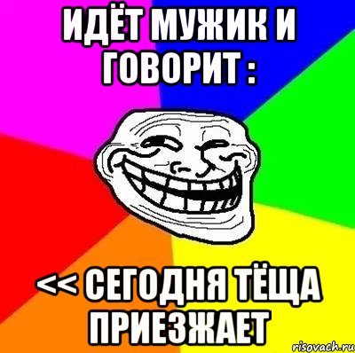 идёт мужик и говорит : << сегодня тёща приезжает, Мем Тролль Адвайс