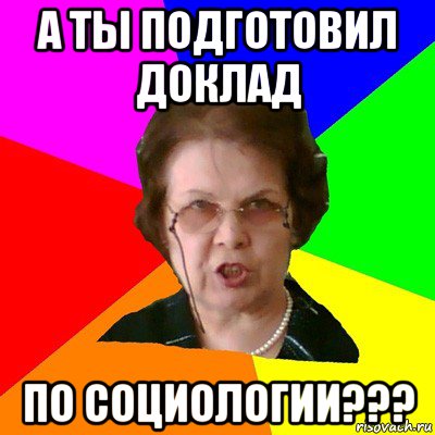 а ты подготовил доклад по социологии???, Мем Типичная училка