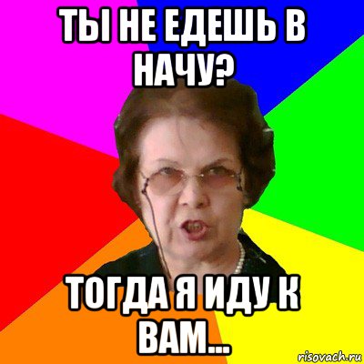 ты не едешь в начу? тогда я иду к вам..., Мем Типичная училка