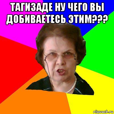 тагизаде ну чего вы добиваетесь этим??? , Мем Типичная училка