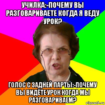 училка:-почему вы разговариваете когда я веду урок? голос с задней парты:-почему вы видёте урок когда мы разговариваем?, Мем Типичная училка