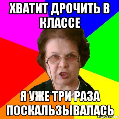 хватит дрочить в классе я уже три раза поскальзывалась, Мем Типичная училка