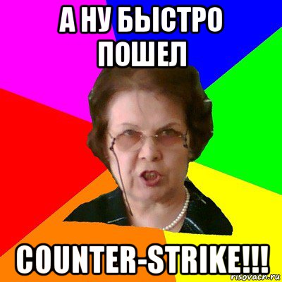 а ну быстро пошел counter-strike!!!, Мем Типичная училка