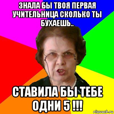 знала бы твоя первая учительница сколько ты бухаешь.. ставила бы тебе одни 5 !!!, Мем Типичная училка