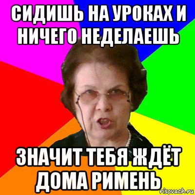 сидишь на уроках и ничего неделаешь значит тебя ждёт дома римень, Мем Типичная училка