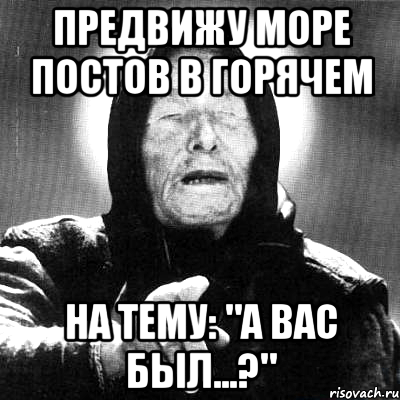 предвижу море постов в горячем на тему: "а вас был...?", Мем Ванга