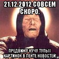 21.12.2012 совсем скоро. предвижу кучу тупых картинок в ленте новостей!, Мем Ванга (цвет)