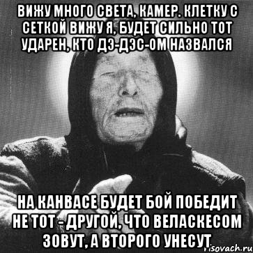 вижу много света, камер. клетку с сеткой вижу я, будет сильно тот ударен, кто дэ-дэс-ом назвался на канвасе будет бой победит не тот - другой, что веласкесом зовут, а второго унесут, Мем Ванга