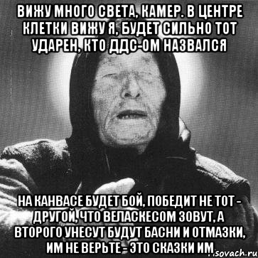 вижу много света, камер. в центре клетки вижу я, будет сильно тот ударен, кто ддс-ом назвался на канвасе будет бой, победит не тот - другой, что веласкесом зовут, а второго унесут будут басни и отмазки, им не верьте - это сказки им, Мем Ванга