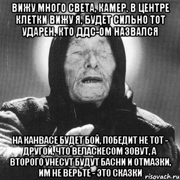 вижу много света, камер. в центре клетки вижу я, будет сильно тот ударен, кто ддс-ом назвался на канвасе будет бой, победит не тот - другой, что веласкесом зовут, а второго унесут будут басни и отмазки, им не верьте - это сказки, Мем Ванга