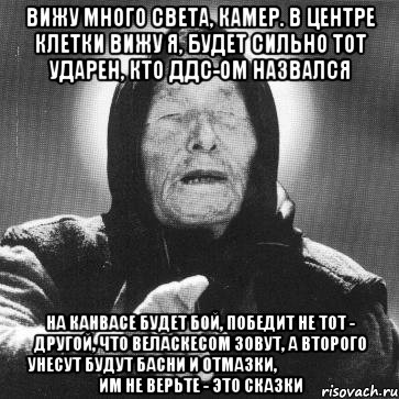 вижу много света, камер. в центре клетки вижу я, будет сильно тот ударен, кто ддс-ом назвался на канвасе будет бой, победит не тот - другой, что веласкесом зовут, а второго унесут будут басни и отмазки,                               им не верьте - это сказки, Мем Ванга