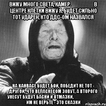 вижу много света, камер.                          в центре клетки вижу я, будет сильно тот ударен, кто ддс-ом назвался на канвасе будет бой, победит не тот - другой, что веласкесом зовут, а второго унесут будут басни и отмазки,                               им не верьте - это сказки, Мем Ванга