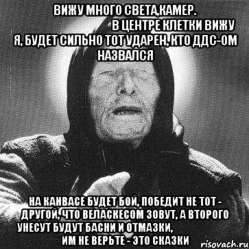 вижу много света,камер.                                                в центре клетки вижу я, будет сильно тот ударен, кто ддс-ом назвался на канвасе будет бой, победит не тот - другой, что веласкесом зовут, а второго унесут будут басни и отмазки,                               им не верьте - это сказки