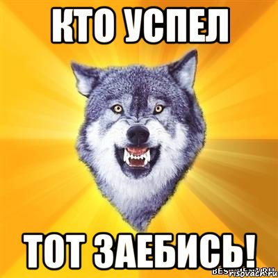 кто успел тот заебись!