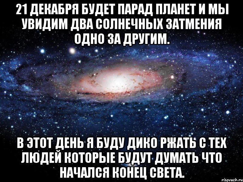 21 декабря будет парад планет и мы увидим два солнечных затмения одно за другим. в этот день я буду дико ржать с тех людей которые будут думать что начался конец света., Мем Вселенная