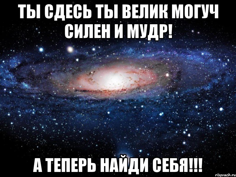 ты сдесь ты велик могуч силен и мудр! а теперь найди себя!!!