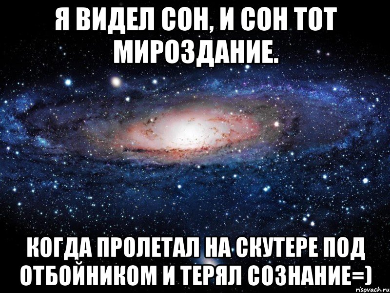 я видел сон, и сон тот мироздание. когда пролетал на скутере под отбойником и терял сознание=), Мем Вселенная