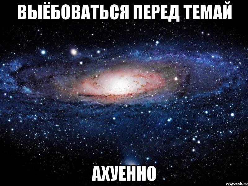 выёбоваться перед темай ахуенно