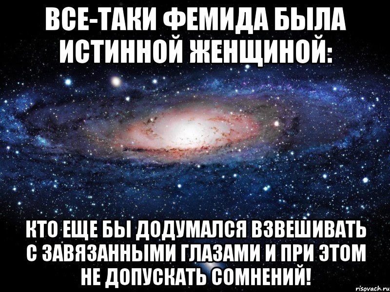 все-таки фемида была истинной женщиной: кто еще бы додумался взвешивать с завязанными глазами и при этом не допускать сомнений!, Мем Вселенная