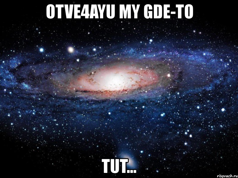 otve4ayu my gde-to tut..., Мем Вселенная