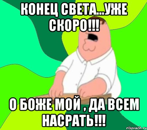 конец света...уже скоро!!! о боже мой , да всем насрать!!!, Мем  Да всем насрать (Гриффин)