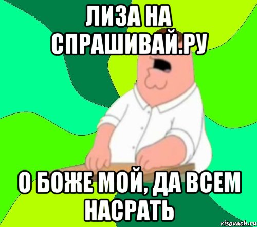 лиза на спрашивай.ру о боже мой, да всем насрать, Мем  Да всем насрать (Гриффин)