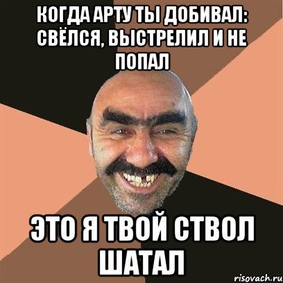 когда арту ты добивал: свёлся, выстрелил и не попал это я твой ствол шатал, Мем Я твой дом труба шатал