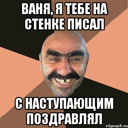 ваня, я тебе на стенке писал с наступающим поздравлял, Мем Я твой дом труба шатал