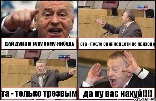 дай думаю суну кому-нибудь эта - после одиннадцати не приходи та - только трезвым да ну вас нахуй!!!