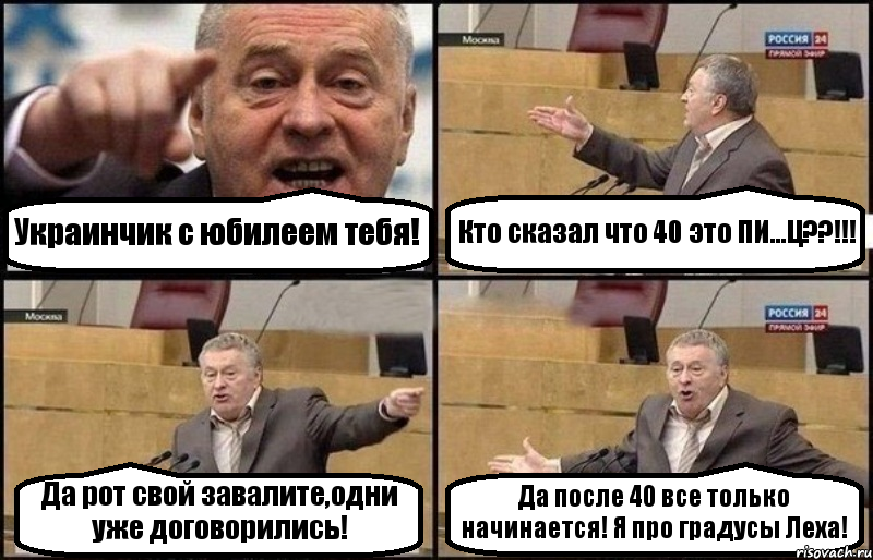 Украинчик с юбилеем тебя! Кто сказал что 40 это ПИ...Ц??!!! Да рот свой завалите,одни уже договорились! Да после 40 все только начинается! Я про градусы Леха!, Комикс Жириновский