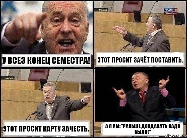 У всез конец семестра! Этот просит зачёт поставить. Этот просит карту зачесть. А я им: "Раньше досдавать надо было!"