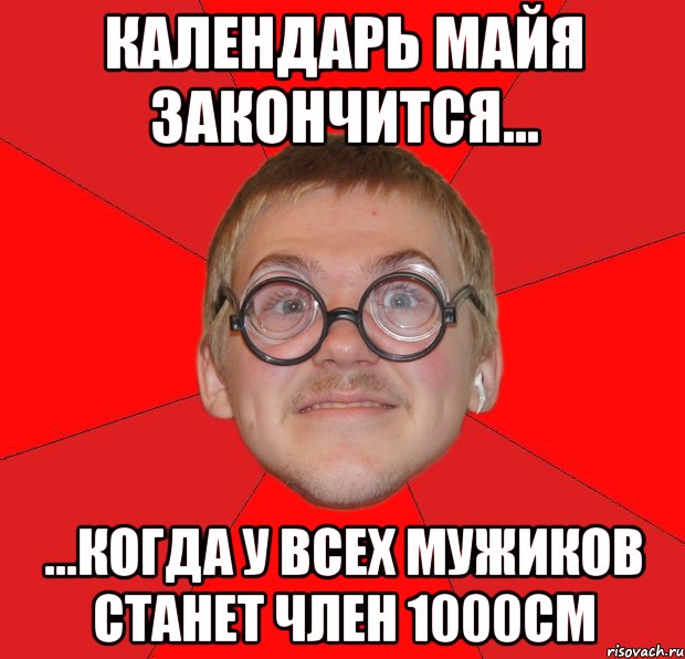 календарь майя закончится... ...когда у всех мужиков станет член 1000см, Мем Злой Типичный Ботан