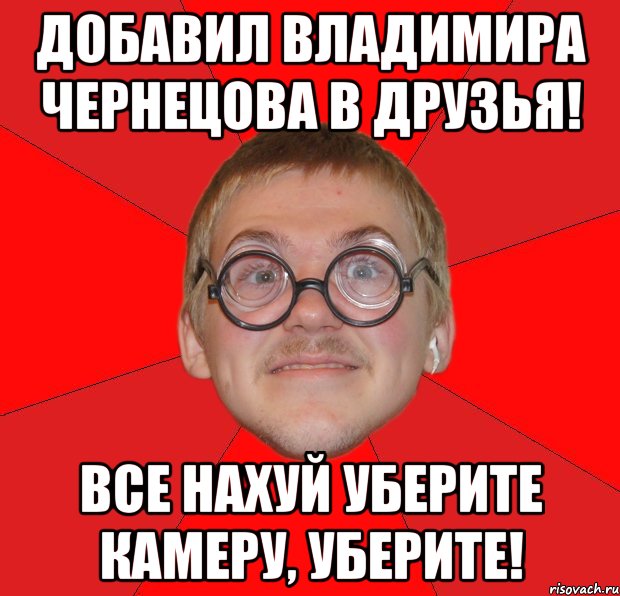 добавил владимира чернецова в друзья! все нахуй уберите камеру, уберите!, Мем Злой Типичный Ботан