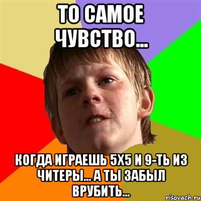 то самое чувство... когда играешь 5х5 и 9-ть из читеры... а ты забыл врубить..., Мем Злой школьник