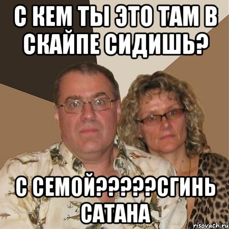 с кем ты это там в скайпе сидишь? с семой???сгинь сатана